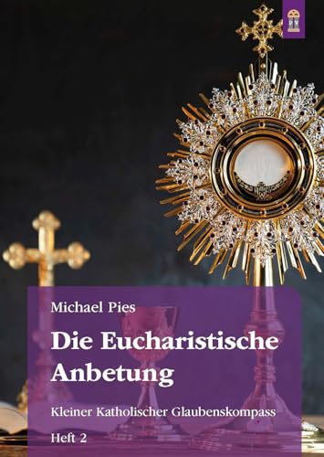 Die Eucharistische Anbetung: Kleiner Katholischer Glaubenskompass Heft 2 (Schriftenreihe Kleiner Katholischer Glaubenskompass zur Rückbesinnung auf ... Geist geoffenbarte Katholische Lehre) von Patrimonium