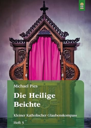 Die Heilige Beichte: Kleiner Katholischer Glaubenskompass Heft 3 (Schriftenreihe Kleiner Katholischer Glaubenskompass zur Rückbesinnung auf die von ... Geist geoffenbarte Katholische Lehre)