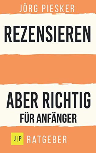 Rezensionen schreiben - Aber richtig - Für Anfänger: Professionelle Rezensionen schreiben mit einem Klick. Anschaulich schreiben. Glaubhaft begründen. (Jörg Piesker Ratgeber, Band 5)