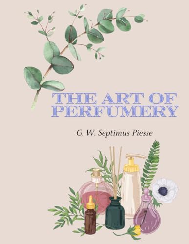 The Art of Perfumery: The Method of Obtaining the Odors of Plants: WITH INSTRUCTIONS FOR THE MANUFACTURE OF PERFUMES FOR THE HANDKERCHIEF, SCENTED ... POMATUMS, COSMETIQUES, PERFUMED SOAP, ETC. von Independently published