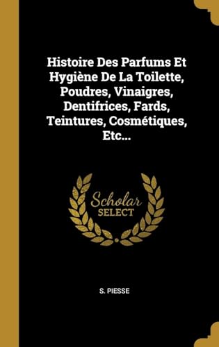 Histoire Des Parfums Et Hygiène De La Toilette, Poudres, Vinaigres, Dentifrices, Fards, Teintures, Cosmétiques, Etc... von Wentworth Press