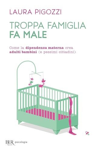 Troppa famiglia fa male. Come la dipendenza materna crea adulti bambini (e pessimi cittadini) (BUR BUR Psicologia)
