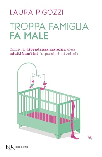 Troppa famiglia fa male. Come la dipendenza materna crea adulti bambini (e pessimi cittadini) (BUR BUR Psicologia)