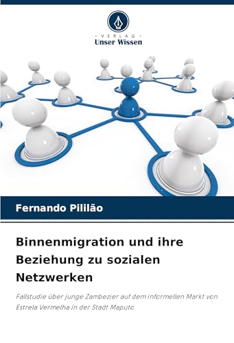 Binnenmigration und ihre Beziehung zu sozialen Netzwerken: Fallstudie über junge Zambezier auf dem informellen Markt von Estrela Vermelha in der Stadt Maputo von Verlag Unser Wissen