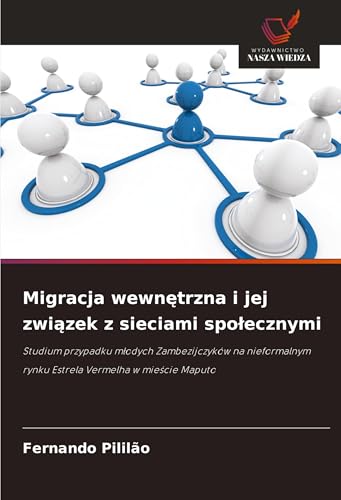 Migracja wewn¿trzna i jej zwi¿zek z sieciami spo¿ecznymi: Studium przypadku m¿odych Zambezijczyków na nieformalnym rynku Estrela Vermelha w mie¿cie Maputo von Wydawnictwo Nasza Wiedza