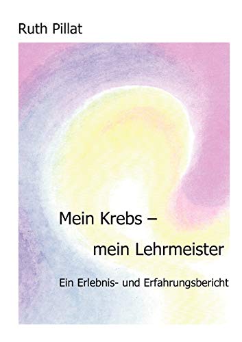 Mein Krebs - mein Lehrmeister: Ein Erlebnis- und Erfahrungsbericht Mein Krebs - mein Lehrmeister: Ein Erlebnis- und Erfahrungsbericht