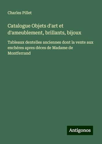 Catalogue Objets d'art et d'ameublement, brillants, bijoux: Tableaux dentelles anciennes dont la vente aux enchéres apres déces de Madame de Montferrand Catalogue Objets d'art et d'ameublement, brillants, bijoux: Tableaux dentelles anciennes dont la vente aux enchéres apres déces de Madame de Montferrand von Antigonos Verlag
