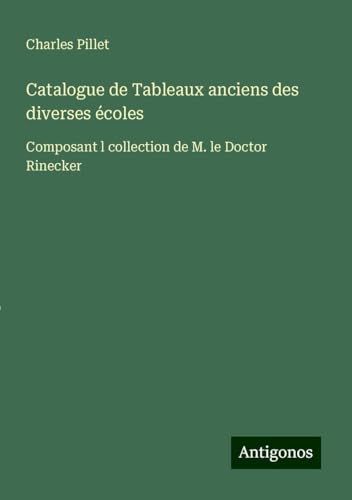 Catalogue de Tableaux anciens des diverses écoles: Composant l collection de M. le Doctor Rinecker Catalogue de Tableaux anciens des diverses écoles: Composant l collection de M. le Doctor Rinecker von Antigonos Verlag