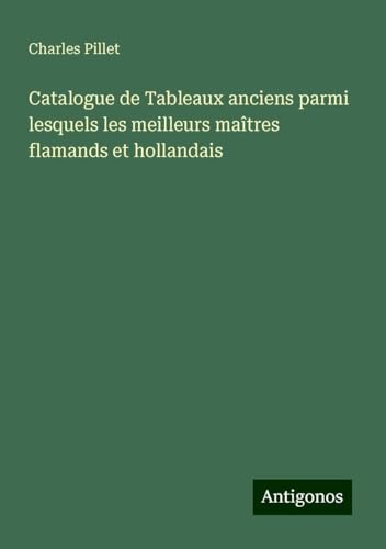 Catalogue de Tableaux anciens parmi lesquels les meilleurs maîtres flamands et hollandais Catalogue de Tableaux anciens parmi lesquels les meilleurs maîtres flamands et hollandais von Antigonos Verlag