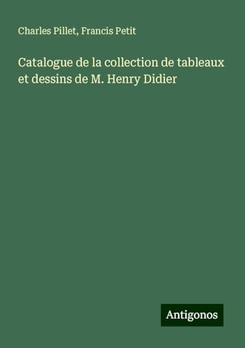 Catalogue de la collection de tableaux et dessins de M. Henry Didier Catalogue de la collection de tableaux et dessins de M. Henry Didier von Antigonos Verlag