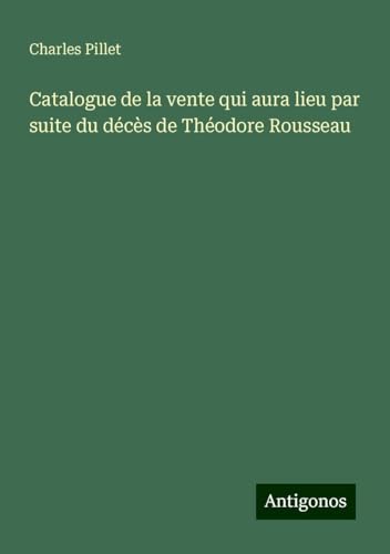 Catalogue de la vente qui aura lieu par suite du décès de Théodore Rousseau Catalogue de la vente qui aura lieu par suite du décès de Théodore Rousseau von Antigonos Verlag