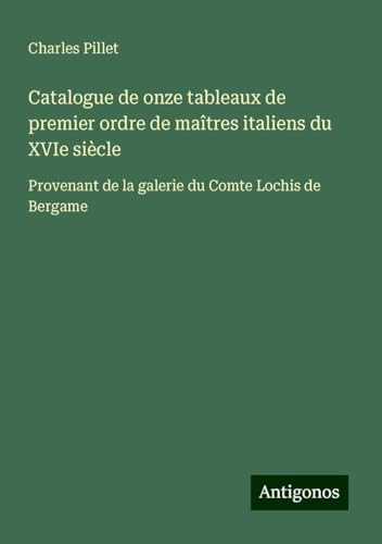 Catalogue de onze tableaux de premier ordre de maîtres italiens du XVIe siècle: Provenant de la galerie du Comte Lochis de Bergame Catalogue de onze tableaux de premier ordre de maîtres italiens du XVIe siècle: Provenant de la galerie du Comte Lochis de Bergame von Antigonos Verlag
