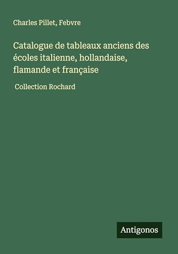 Catalogue de tableaux anciens des écoles italienne, hollandaise, flamande et française: Collection Rochard Catalogue de tableaux anciens des écoles italienne, hollandaise, flamande et française: Collection Rochard von Antigonos Verlag