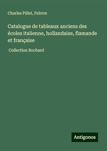 Catalogue de tableaux anciens des écoles italienne, hollandaise, flamande et française: Collection Rochard Catalogue de tableaux anciens des écoles italienne, hollandaise, flamande et française: Collection Rochard von Antigonos Verlag