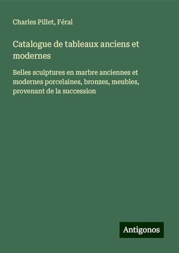 Catalogue de tableaux anciens et modernes: Belles sculptures en marbre anciennes et modernes porcelaines, bronzes, meubles, provenant de la succession Catalogue de tableaux anciens et modernes: Belles sculptures en marbre anciennes et modernes porcelaines, bronzes, meubles, provenant de la succession von Antigonos Verlag