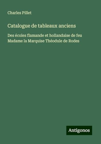 Catalogue de tableaux anciens: Des écoles flamande et hollandaise de feu Madame la Marquise Théodule de Rodes Catalogue de tableaux anciens: Des écoles flamande et hollandaise de feu Madame la Marquise Théodule de Rodes von Antigonos Verlag
