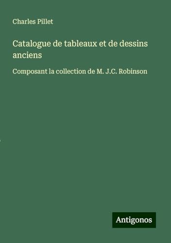 Catalogue de tableaux et de dessins anciens: Composant la collection de M. J.C. Robinson Catalogue de tableaux et de dessins anciens: Composant la collection de M. J.C. Robinson von Antigonos Verlag