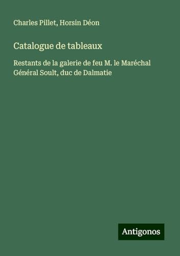 Catalogue de tableaux: Restants de la galerie de feu M. le Maréchal Général Soult, duc de Dalmatie Catalogue de tableaux: Restants de la galerie de feu M. le Maréchal Général Soult, duc de Dalmatie von Antigonos Verlag