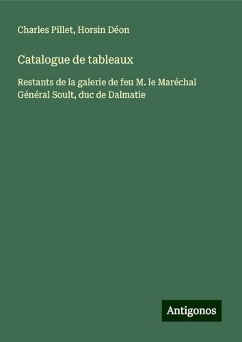 Catalogue de tableaux: Restants de la galerie de feu M. le Maréchal Général Soult, duc de Dalmatie Catalogue de tableaux: Restants de la galerie de feu M. le Maréchal Général Soult, duc de Dalmatie von Antigonos Verlag