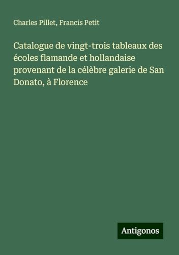 Catalogue de vingt-trois tableaux des écoles flamande et hollandaise provenant de la célèbre galerie de San Donato, à Florence Catalogue de vingt-trois tableaux des écoles flamande et hollandaise provenant de la célèbre galerie de San Donato, à Florence von Antigonos Verlag