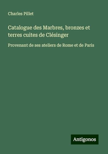 Catalogue des Marbres, bronzes et terres cuites de Clésinger: Provenant de ses ateliers de Rome et de Paris Catalogue des Marbres, bronzes et terres cuites de Clésinger: Provenant de ses ateliers de Rome et de Paris von Antigonos Verlag