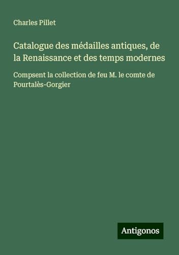 Catalogue des médailles antiques, de la Renaissance et des temps modernes: Compsent la collection de feu M. le comte de Pourtalès-Gorgier Catalogue des médailles antiques, de la Renaissance et des temps modernes: Compsent la collection de feu M. le comte de Pourtalès-Gorgier von Antigonos Verlag