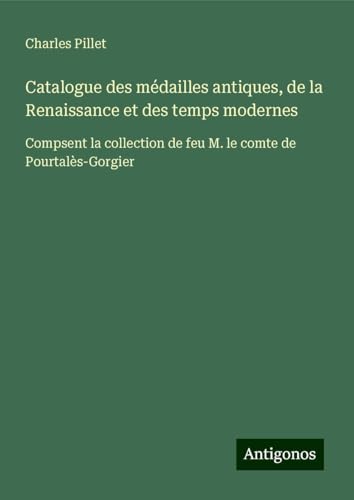Catalogue des médailles antiques, de la Renaissance et des temps modernes: Compsent la collection de feu M. le comte de Pourtalès-Gorgier Catalogue des médailles antiques, de la Renaissance et des temps modernes: Compsent la collection de feu M. le comte de Pourtalès-Gorgier von Antigonos Verlag