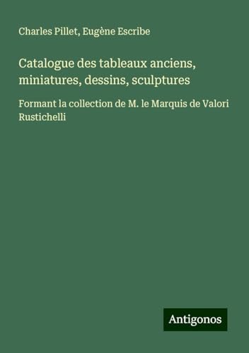 Catalogue des tableaux anciens, miniatures, dessins, sculptures: Formant la collection de M. le Marquis de Valori Rustichelli Catalogue des tableaux anciens, miniatures, dessins, sculptures: Formant la collection de M. le Marquis de Valori Rustichelli von Antigonos Verlag