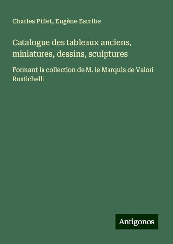Catalogue des tableaux anciens, miniatures, dessins, sculptures: Formant la collection de M. le Marquis de Valori Rustichelli Catalogue des tableaux anciens, miniatures, dessins, sculptures: Formant la collection de M. le Marquis de Valori Rustichelli von Antigonos Verlag
