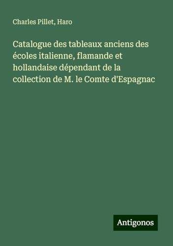 Catalogue des tableaux anciens des écoles italienne, flamande et hollandaise dépendant de la collection de M. le Comte d'Espagnac Catalogue des tableaux anciens des écoles italienne, flamande et hollandaise dépendant de la collection de M. le Comte d'Espagnac von Antigonos Verlag