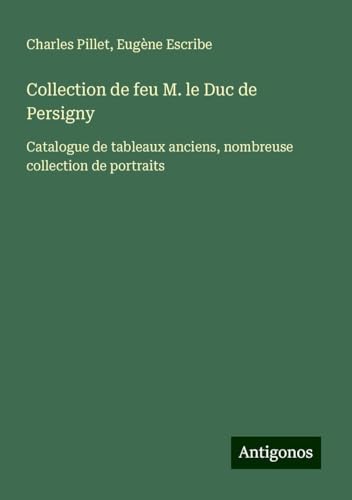 Collection de feu M. le Duc de Persigny: Catalogue de tableaux anciens, nombreuse collection de portraits Collection de feu M. le Duc de Persigny: Catalogue de tableaux anciens, nombreuse collection de portraits von Antigonos Verlag