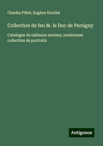Collection de feu M. le Duc de Persigny: Catalogue de tableaux anciens, nombreuse collection de portraits Collection de feu M. le Duc de Persigny: Catalogue de tableaux anciens, nombreuse collection de portraits von Antigonos Verlag