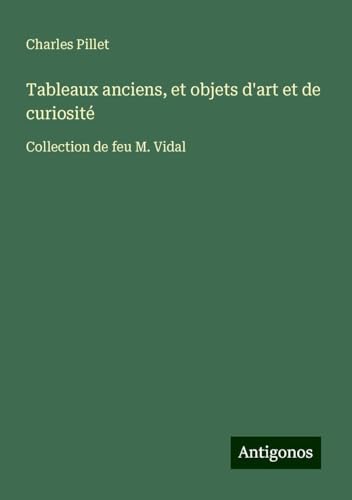 Tableaux anciens, et objets d'art et de curiosité: Collection de feu M. Vidal Tableaux anciens, et objets d'art et de curiosité: Collection de feu M. Vidal von Antigonos Verlag