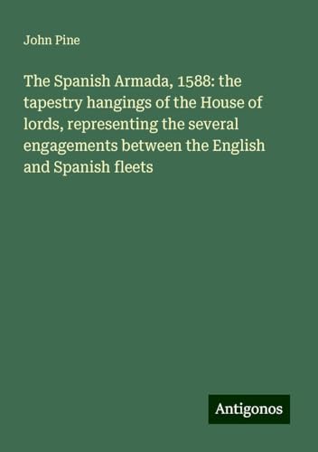 The Spanish Armada, 1588: the tapestry hangings of the House of lords, representing the several engagements between the English and Spanish fleets von Antigonos Verlag