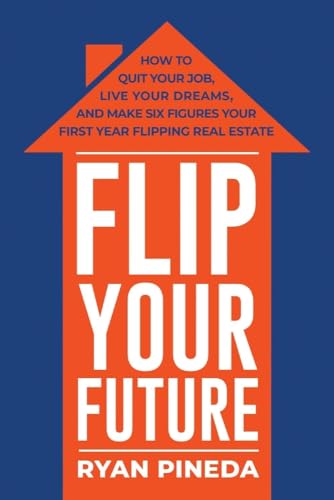 Flip Your Future: How to Quit Your Job, Live Your Dreams, and Make Six Figures Your First Year Flipping Real Estate