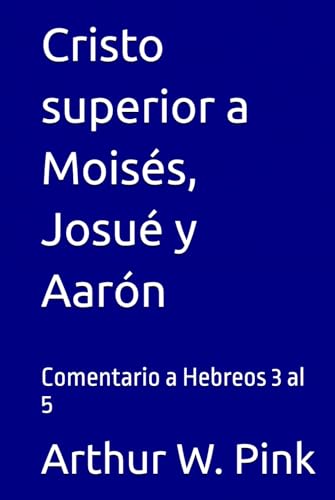 Cristo superior a Moisés, Josué y Aarón: Comentario a Hebreos 3 al 5 (Arthur W. Pink, Band 22) von Independently published