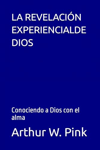 LA REVELACIÓN EXPERIENCIALDE DIOS: Conociendo a Dios con el alma (Arthur W. Pink, Band 13) von Independently published