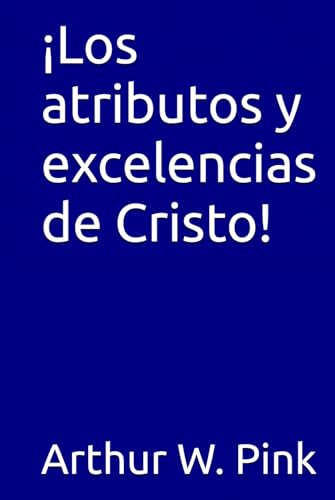 ¡Los atributos y excelencias de Cristo! (Arthur W. Pink, Band 16) von Independently published