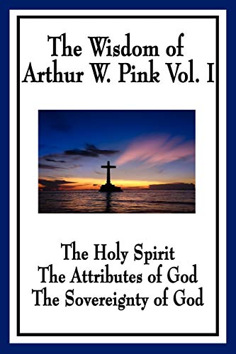 The Wisdom of Arthur W. Pink Vol I: The Holy Spirit, The Attributes of God, The Sovereignty of God: The Holy Spirit, The Attributes of God, The Sovereignty of God