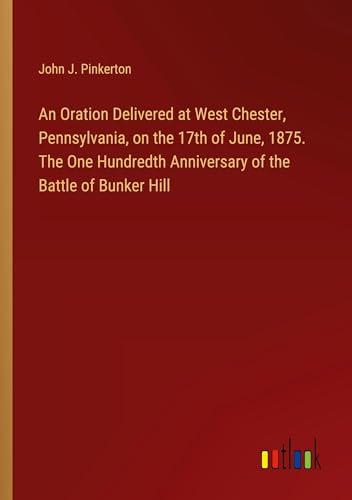 An Oration Delivered at West Chester, Pennsylvania, on the 17th of June, 1875. The One Hundredth Anniversary of the Battle of Bunker Hill von Outlook Verlag