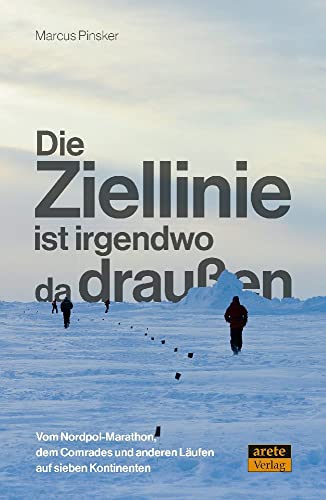 Die Ziellinie ist irgendwo da draußen: Vom Nordpol-Marathon, dem Comrades und anderen Läufen auf sieben Kontinenten von Arete Verlag