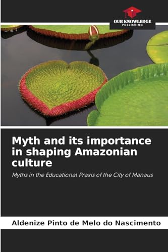 Myth and its importance in shaping Amazonian culture: Myths in the Educational Praxis of the City of Manaus von Our Knowledge Publishing