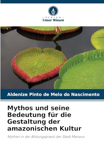 Mythos und seine Bedeutung für die Gestaltung der amazonischen Kultur: Mythen in der Bildungspraxis der Stadt Manaus von Verlag Unser Wissen