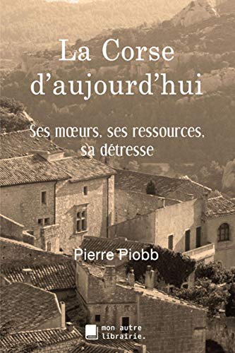 La Corse d'aujourd'hui: Ses moeurs, ses ressources, sa détresse