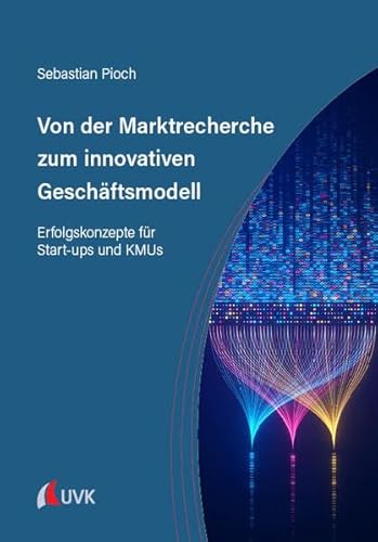 Von der Marktrecherche zum innovativen Geschäftsmodell: Erfolgskonzepte für Start-ups und KMUs von UVK