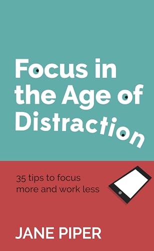 Focus in the Age of Distraction: 35 tips to focus more and work less