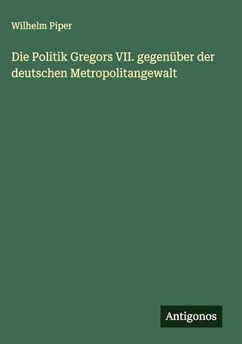 Die Politik Gregors VII. gegenüber der deutschen Metropolitangewalt von Antigonos Verlag