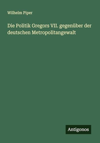 Die Politik Gregors VII. gegenüber der deutschen Metropolitangewalt von Antigonos Verlag