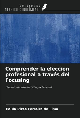 Comprender la elección profesional a través del Focusing: Una mirada a la decisión profesional von Ediciones Nuestro Conocimiento