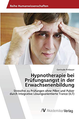 Hypnotherapie bei Prüfungsangst in der Erwachsenenbildung: Stressfrei zu Prüfungen ohne Pillen und Pulver durch Integrative Lösungsorientierte Trance (ILT)